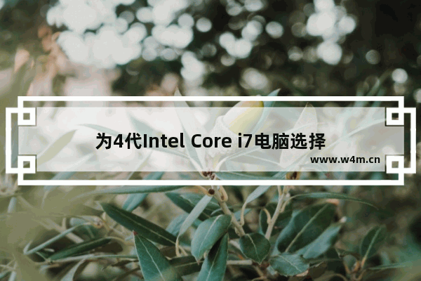 为4代Intel Core i7电脑选择何种操作系统 - 在4代Intel Core i7电脑上安装Windows 10还是Windows 7的选择