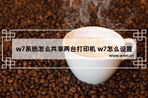 w7系统怎么共享两台打印机 w7怎么设置共享多台打印机