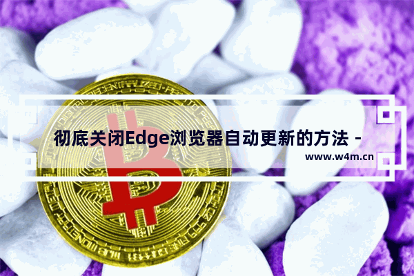 彻底关闭Edge浏览器自动更新的方法 - 如何完全禁用Edge浏览器的自动更新功能