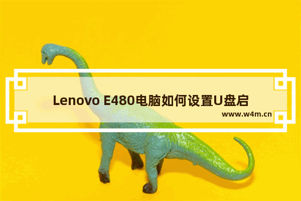 Lenovo E480电脑如何设置U盘启动项 - 联想E480如何设置U盘启动项