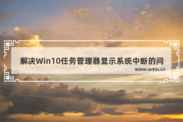 解决Win10任务管理器显示系统中断的问题