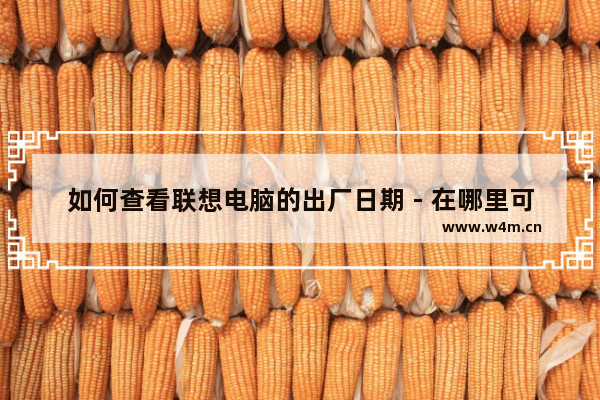 如何查看联想电脑的出厂日期 - 在哪里可以查看联想电脑的出厂日期