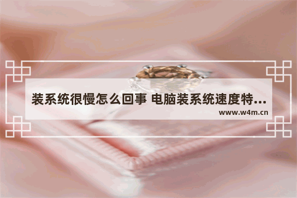 装系统很慢怎么回事 电脑装系统速度特别慢