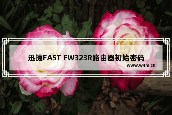 迅捷FAST FW323R路由器初始密码是什么？