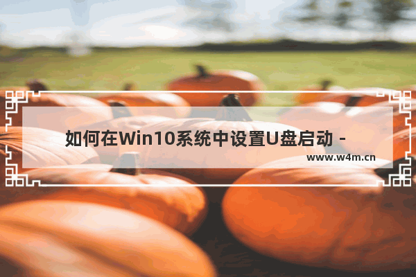 如何在Win10系统中设置U盘启动 - 在Win10系统中设置U盘启动的方法