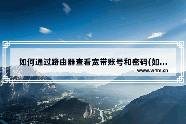 如何通过路由器查看宽带账号和密码(如何查看路由器中的宽带账号密码)