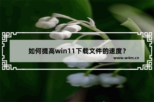 如何提高win11下载文件的速度？