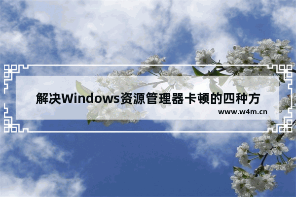 解决Windows资源管理器卡顿的四种方法 - windows资源管理器卡顿什么问题