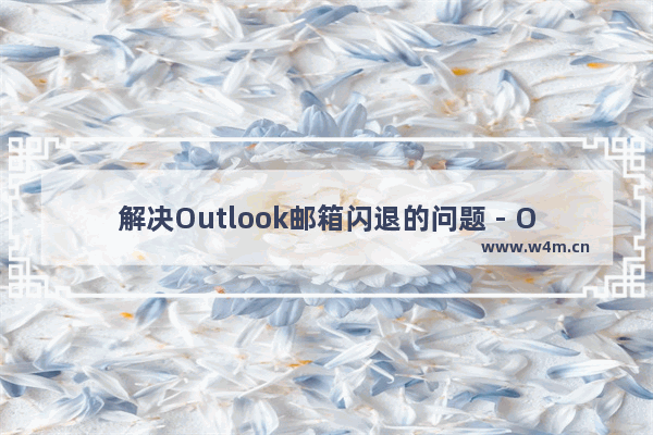 解决Outlook邮箱闪退的问题 - Outlook邮箱打开闪退怎么办