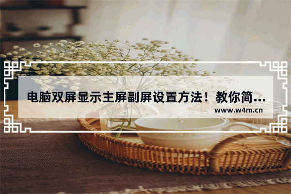 电脑双屏显示主屏副屏设置方法！教你简单易懂的操作步骤！