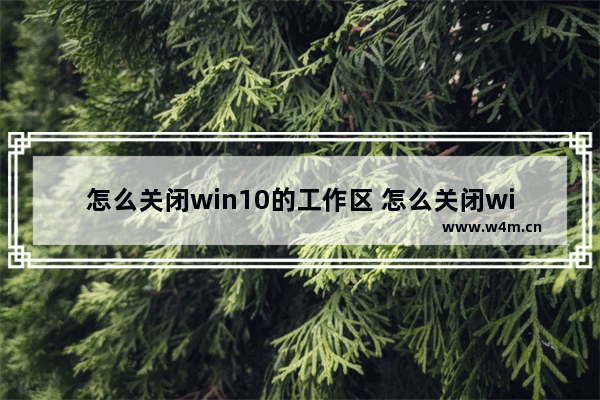 怎么关闭win10的工作区 怎么关闭win10的工作区域