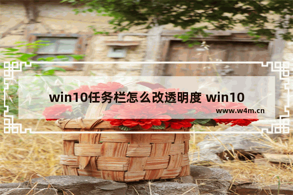 win10任务栏怎么改透明度 win10更改任务栏透明