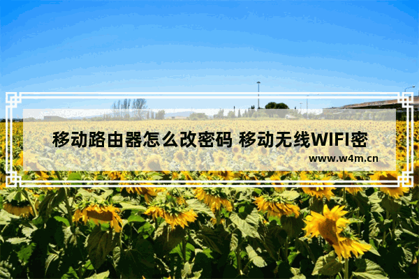 移动路由器怎么改密码 移动无线WIFI密码修改方法【详解】