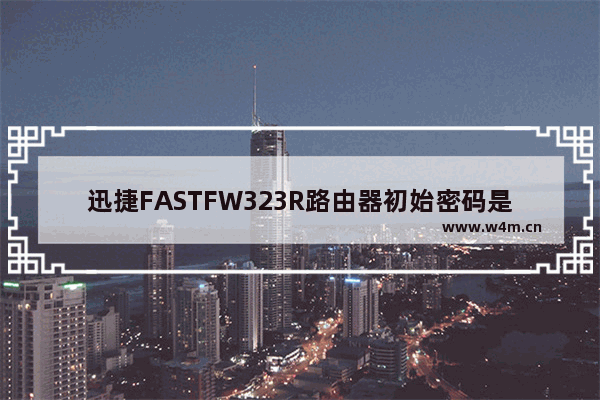 迅捷FASTFW323R路由器初始密码是什么？