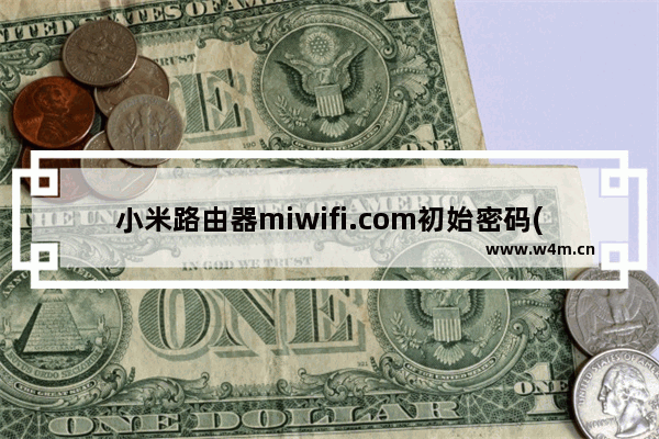 小米路由器miwifi.com初始密码(默认密码)是什么？