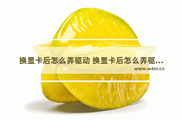 换显卡后怎么弄驱动 换显卡后怎么弄驱动器