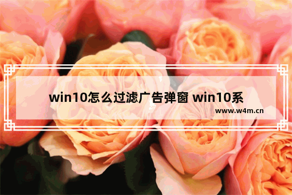 win10怎么过滤广告弹窗 win10系统如何避免弹出广告