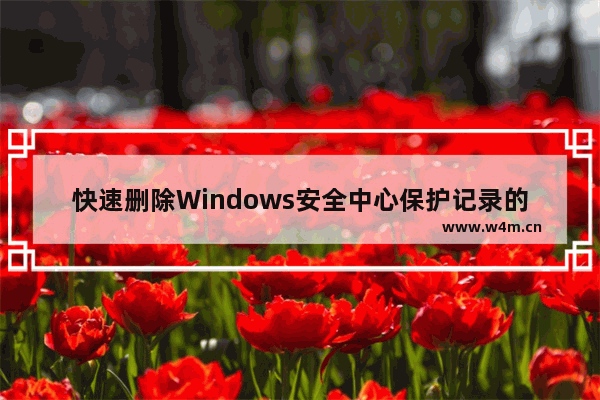 快速删除Windows安全中心保护记录的方法！