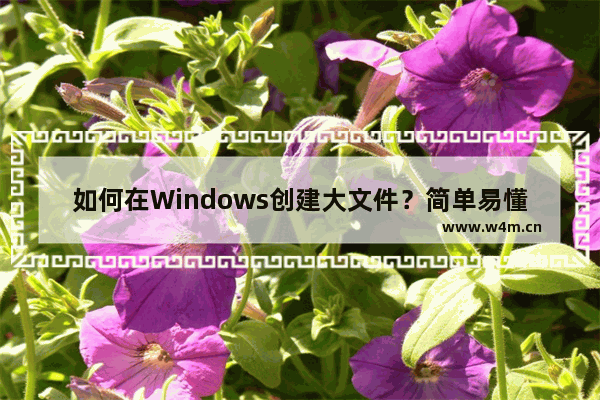 如何在Windows创建大文件？简单易懂的操作方法！