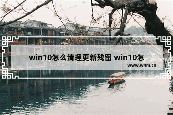 win10怎么清理更新残留 win10怎么清除更新缓存