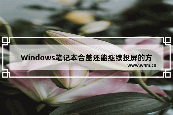 Windows笔记本合盖还能继续投屏的方法！详细设置步骤！