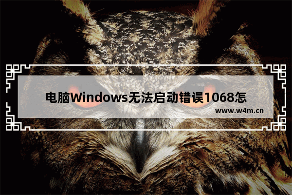 电脑Windows无法启动错误1068怎么办？这里有解决步骤！