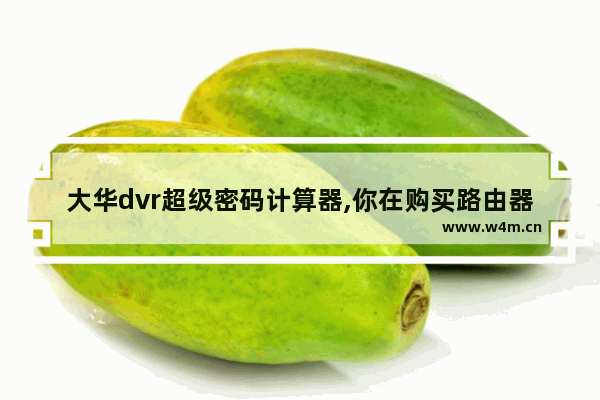 大华dvr超级密码计算器,你在购买路由器后会使用默认密码吗