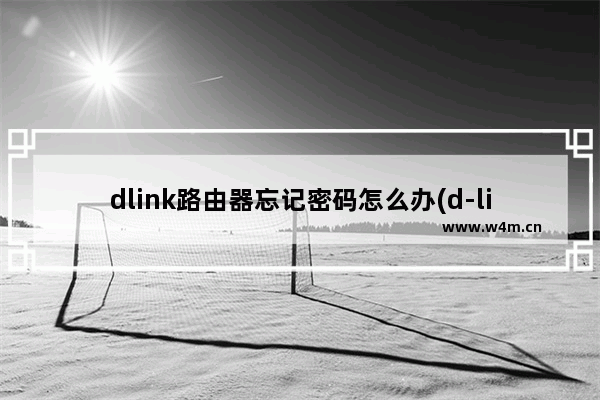 dlink路由器忘记密码怎么办(d-link路由器的初始密码)