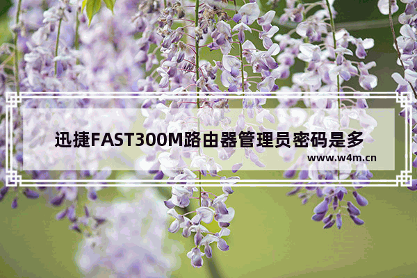 迅捷FAST300M路由器管理员密码是多少？【图解】