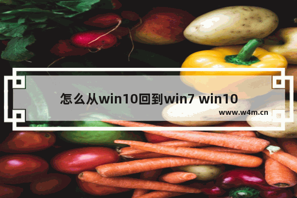 怎么从win10回到win7 win10系统如何恢复到win7系统