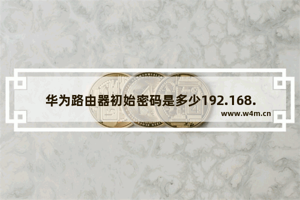 华为路由器初始密码是多少192.168.3.1(华为路由器初始密码)