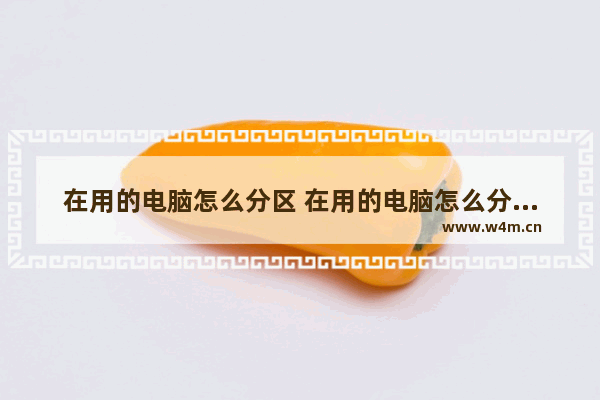 在用的电脑怎么分区 在用的电脑怎么分区内存