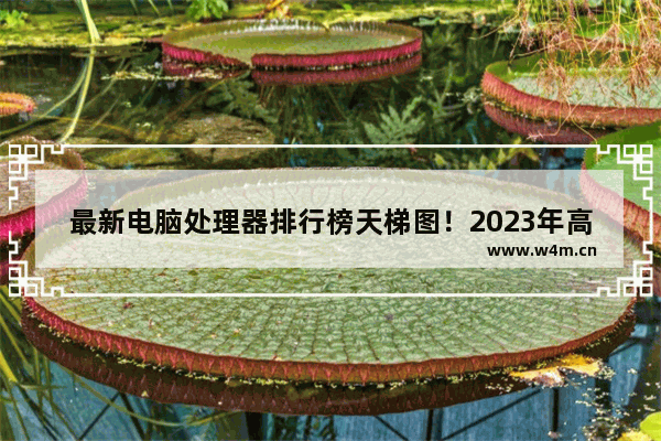 最新电脑处理器排行榜天梯图！2023年高清推荐！