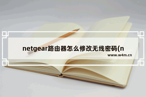 netgear路由器怎么修改无线密码(netgear路由器如何修改无线密码？)