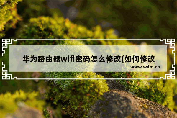 华为路由器wifi密码怎么修改(如何修改华为路由器wifi密码？)