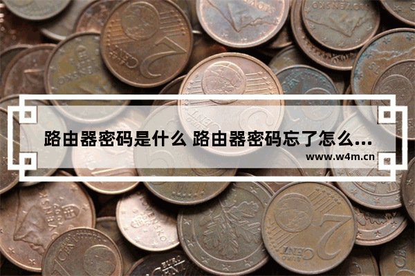 路由器密码是什么 路由器密码忘了怎么办【解决方法】