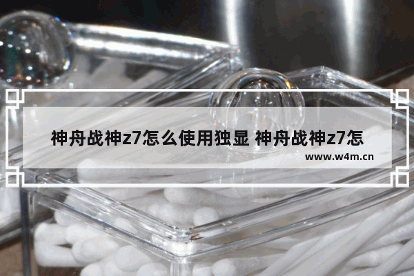 神舟战神z7怎么使用独显 神舟战神z7怎么使用独显开机