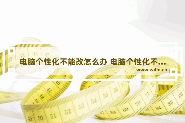 电脑个性化不能改怎么办 电脑个性化不能更改