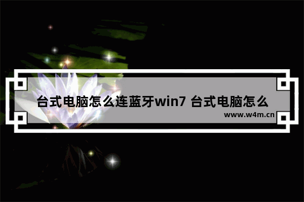 台式电脑怎么连蓝牙win7 台式电脑怎么连蓝牙win7手机