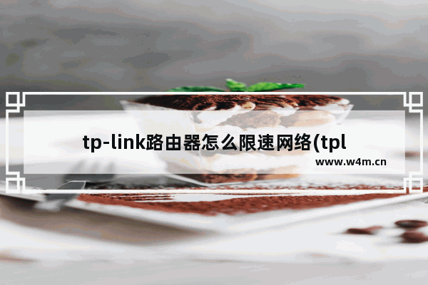 tp-link路由器怎么限速网络(tplink怎样限制网速)