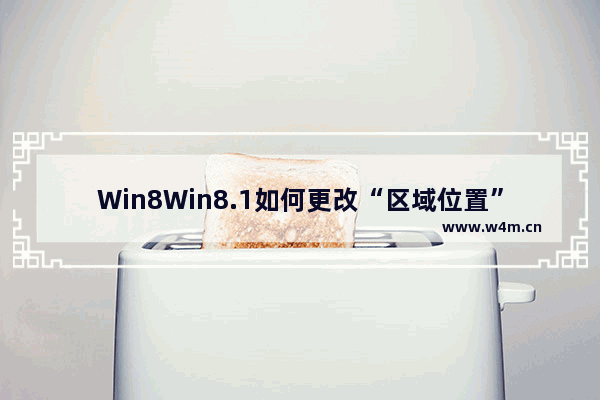 Win8Win8.1如何更改“区域位置”设置