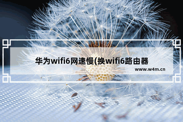 华为wifi6网速慢(换wifi6路由器会提高网速吗)