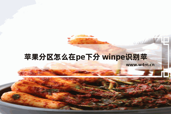 苹果分区怎么在pe下分 winpe识别苹果分区