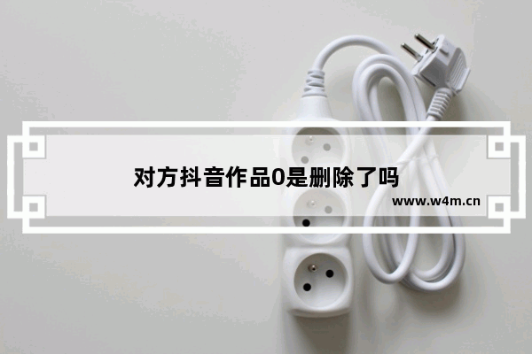 对方抖音作品0是删除了吗