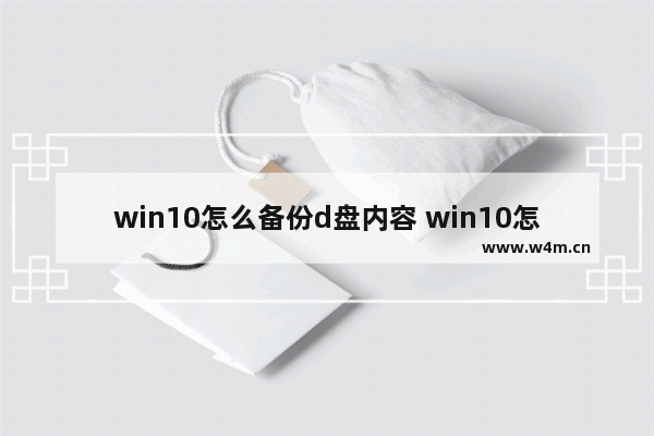 win10怎么备份d盘内容 win10怎么备份磁盘的所有东西