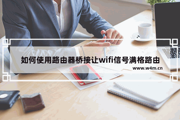 如何使用路由器桥接让wifi信号满格路由器桥接信号满格网速慢(桥接路由器信号满格网速太慢)