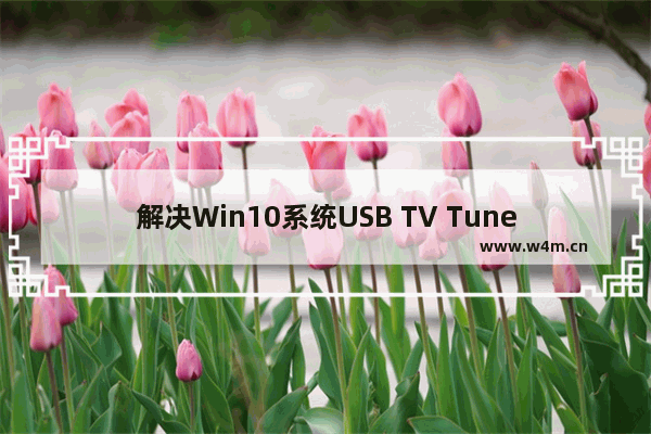 解决Win10系统USB TV Tuner驱动无法使用问题