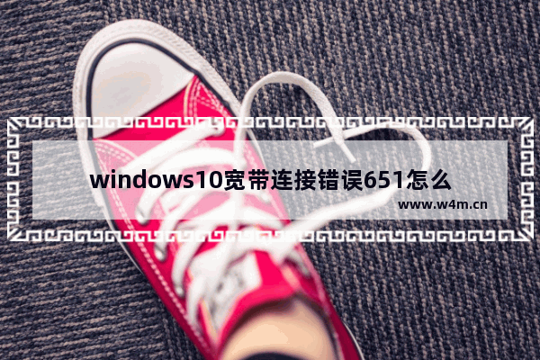 windows10宽带连接错误651怎么办？