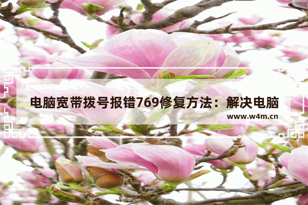 电脑宽带拨号报错769修复方法：解决电脑连接拨号报错769的问题