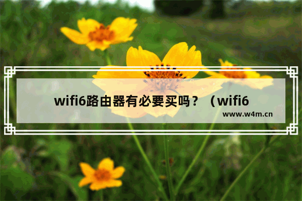 wifi6路由器有必要买吗？（wifi6要多少宽带才能发挥）